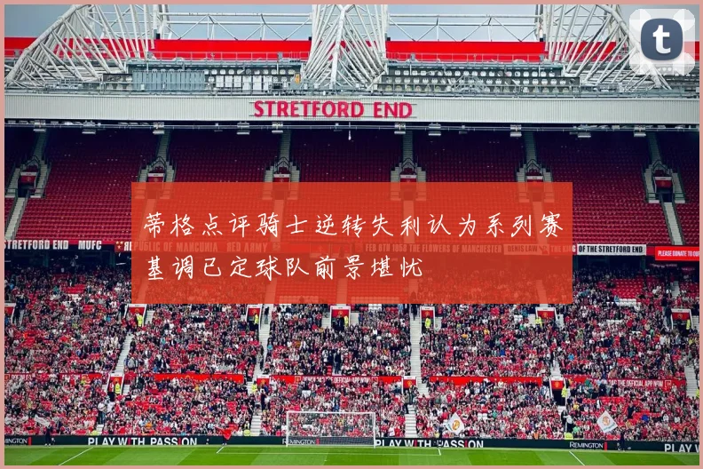 蒂格点评骑士逆转失利认为系列赛基调已定球队前景堪忧