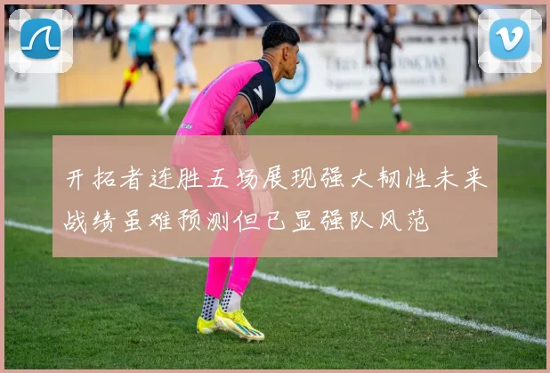 开拓者连胜五场展现强大韧性未来战绩虽难预测但已显强队风范