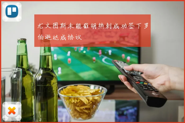 尤文图斯未能截胡热刺成功签下罗伯逊达成协议