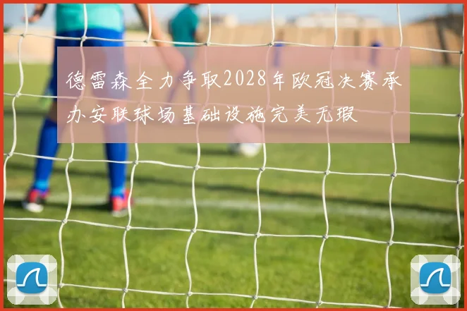 德雷森全力争取2028年欧冠决赛承办安联球场基础设施完美无瑕