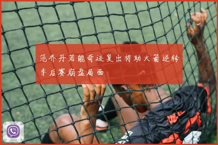 范乔丹若能奇迹复出将助火箭逆转季后赛崩盘局面