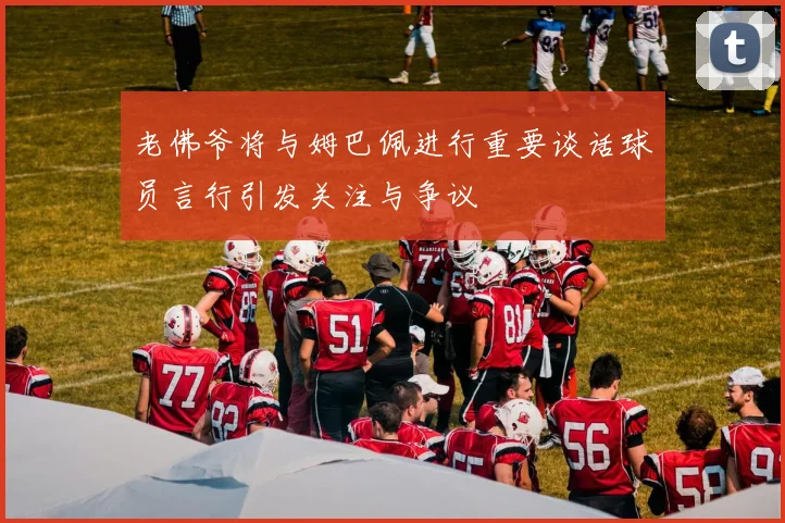 老佛爷将与姆巴佩进行重要谈话球员言行引发关注与争议