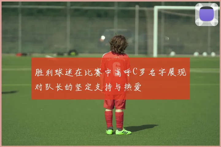 胜利球迷在比赛中高呼C罗名字展现对队长的坚定支持与热爱