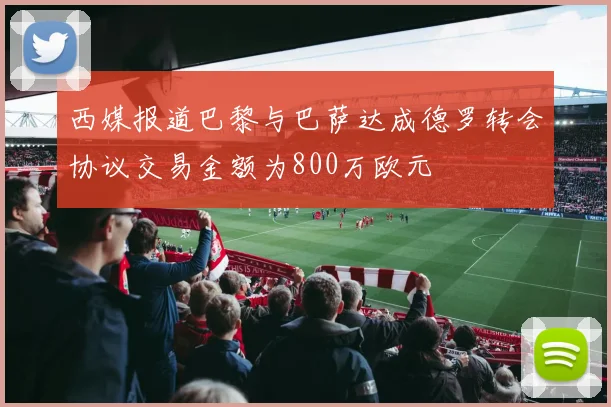 西媒报道巴黎与巴萨达成德罗转会协议交易金额为800万欧元