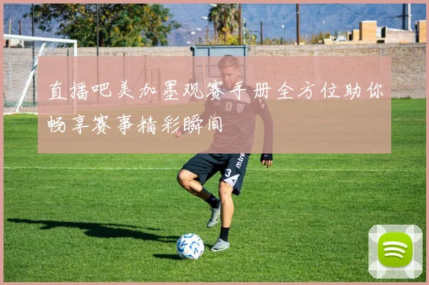 直播吧美加墨观赛手册全方位助你畅享赛事精彩瞬间
