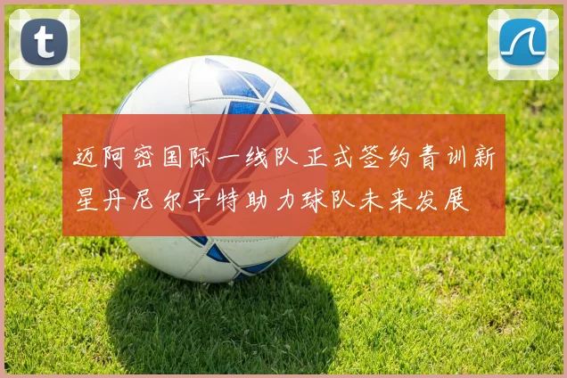 迈阿密国际一线队正式签约青训新星丹尼尔平特助力球队未来发展