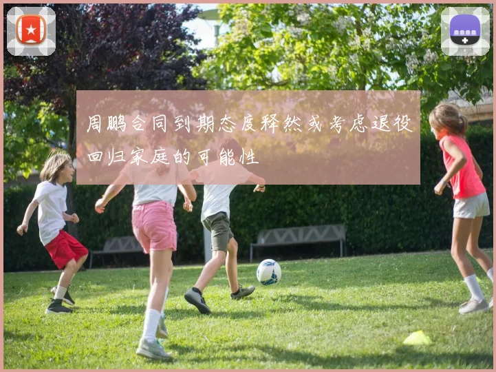 周鹏合同到期态度释然或考虑退役回归家庭的可能性
