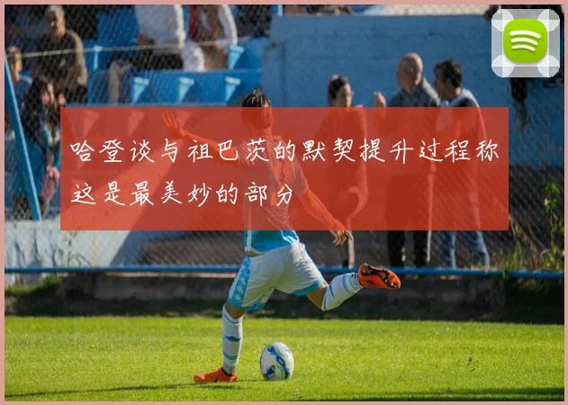 哈登谈与祖巴茨的默契提升过程称这是最美妙的部分