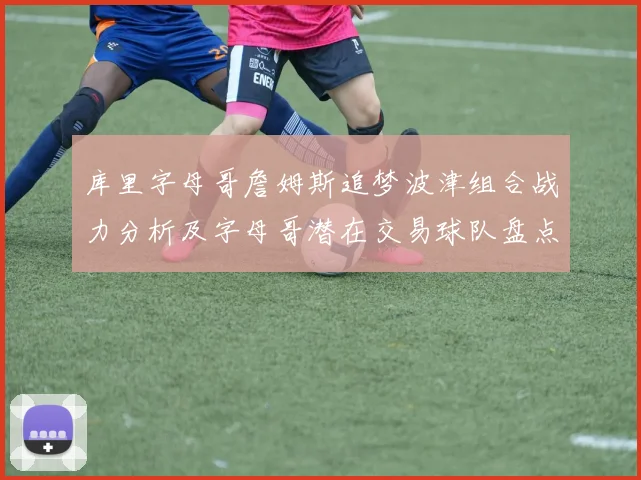库里字母哥詹姆斯追梦波津组合战力分析及字母哥潜在交易球队盘点