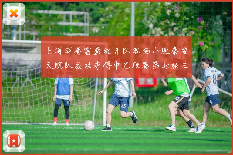 上海海港富盛经开队客场小胜泰安天贶队成功夺得中乙联赛第七轮三分