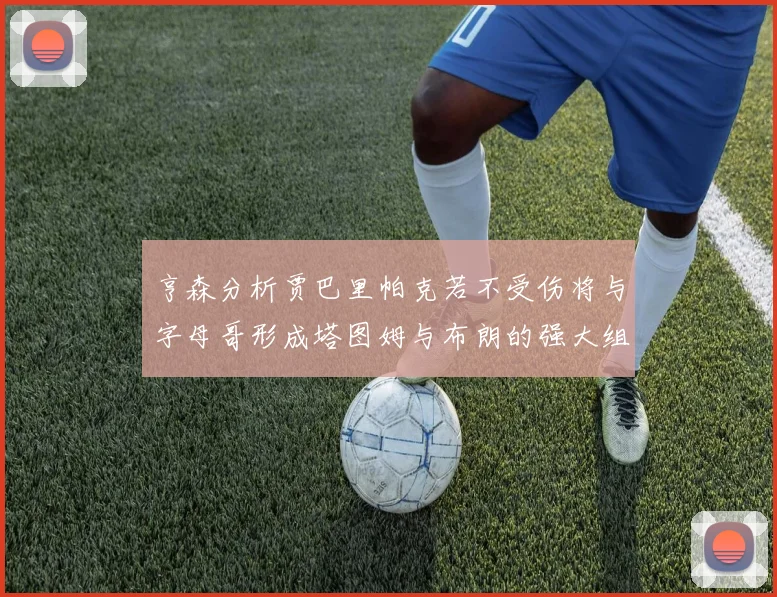 亨森分析贾巴里帕克若不受伤将与字母哥形成塔图姆与布朗的强大组合