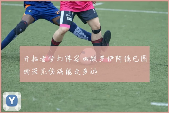 开拓者梦幻阵容回顾罗伊阿德巴图姆若无伤病能走多远