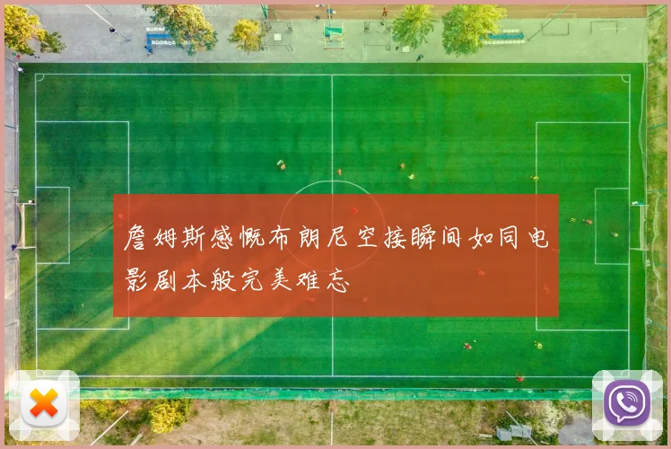 詹姆斯感慨布朗尼空接瞬间如同电影剧本般完美难忘