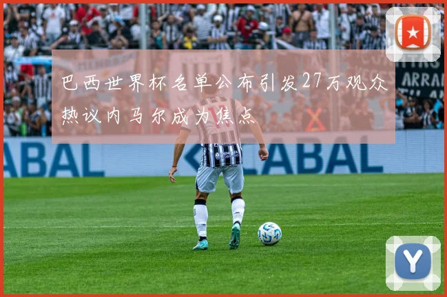 巴西世界杯名单公布引发27万观众热议内马尔成为焦点